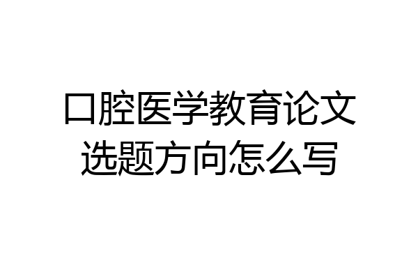 口腔医学教育论文选题方向怎么写