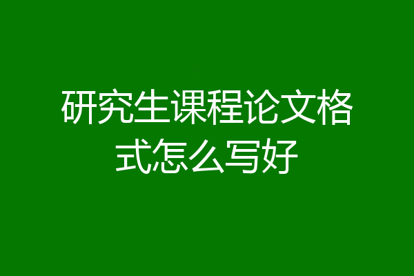 研究生课程论文格式怎么写好
