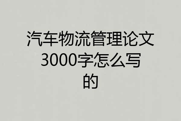 汽车物流管理论文3000字怎么写的