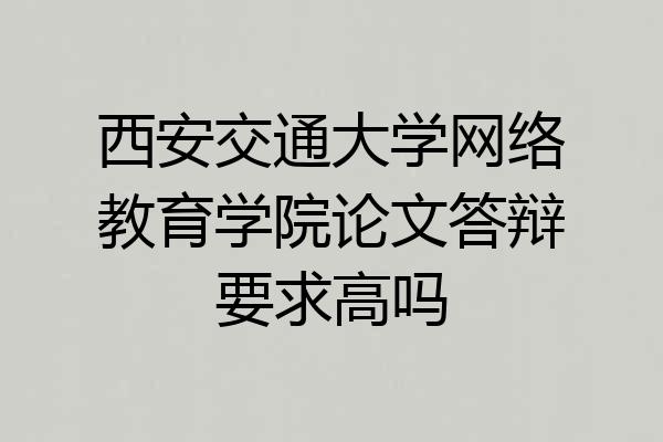 西安交通大学网络教育学院论文答辩要求高吗