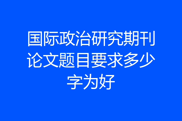 国际政治研究期刊论文题目要求多少字为好