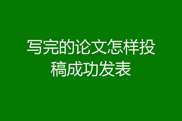 写完的论文怎样投稿成功发表