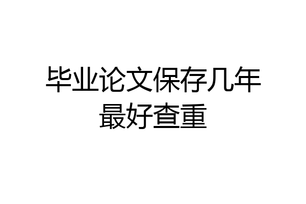 毕业论文保存几年最好查重