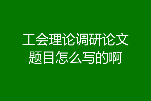 工会理论调研论文题目怎么写的啊