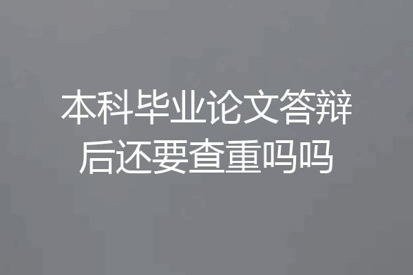 本科毕业论文答辩后还要查重吗吗