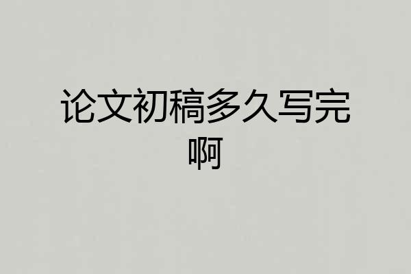 论文初稿多久写完啊