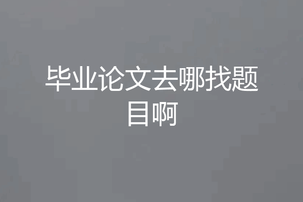 毕业论文去哪找题目啊