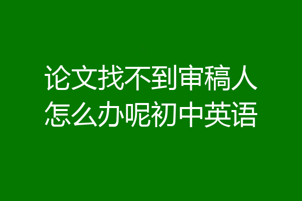 论文找不到审稿人怎么办呢初中英语