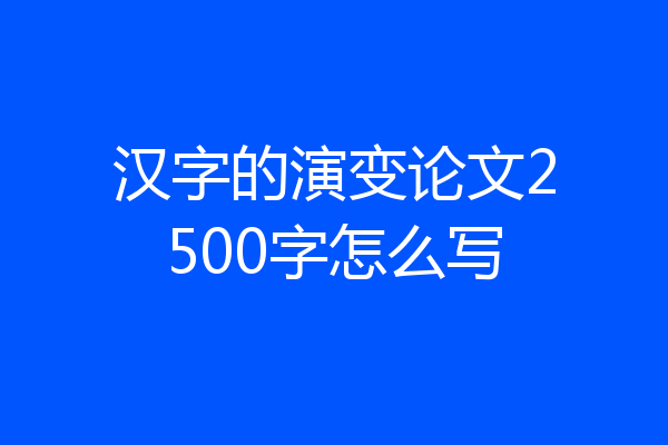 汉字的演变论文2500字怎么写