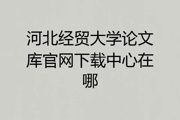 河北经贸大学论文库官网下载中心在哪