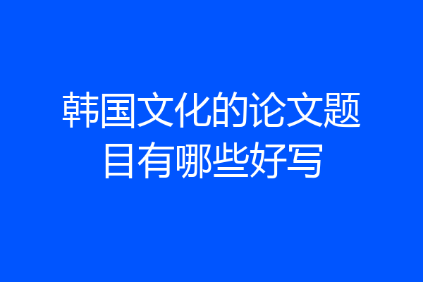 韩国文化的论文题目有哪些好写