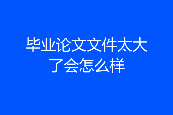 毕业论文文件太大了会怎么样