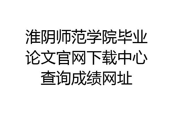 淮阴师范学院毕业论文官网下载中心查询成绩网址