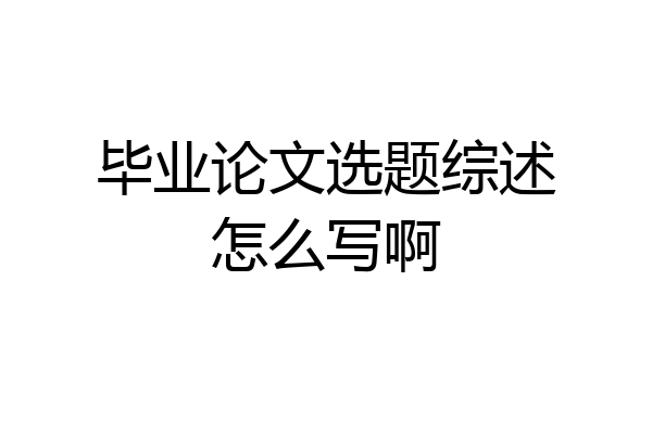 毕业论文选题综述怎么写啊