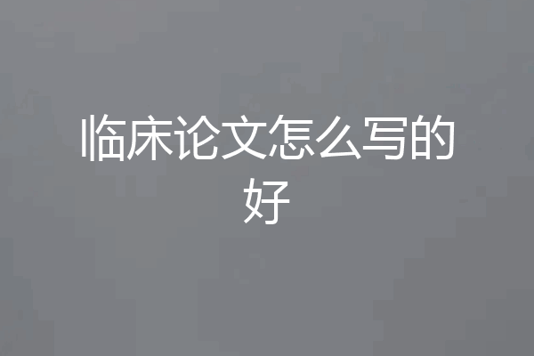 临床论文怎么写的好