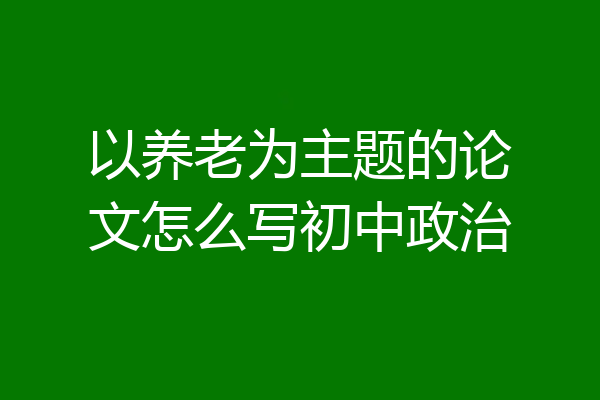 以养老为主题的论文怎么写初中政治