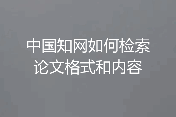 中国知网如何检索论文格式和内容