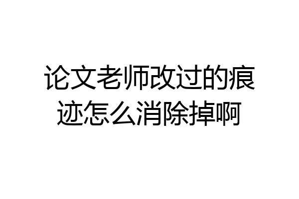 论文老师改过的痕迹怎么消除掉啊