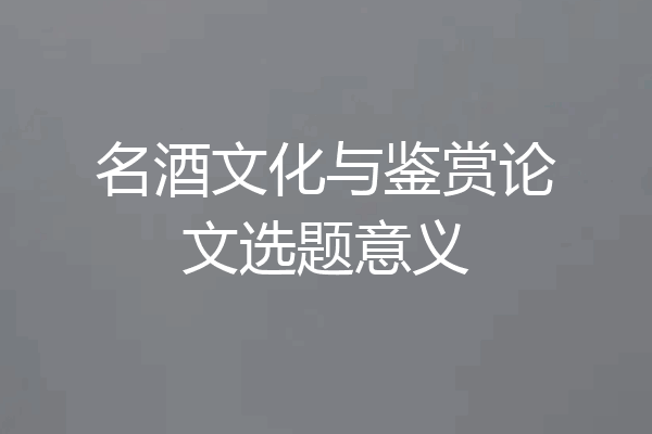 名酒文化与鉴赏论文选题意义