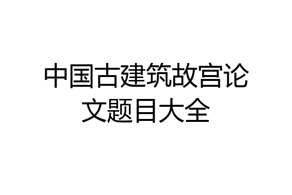 中国古建筑故宫论文题目大全