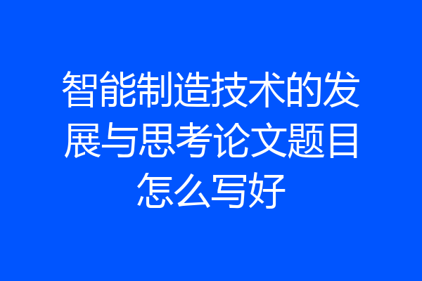智能制造技术的发展与思考论文题目怎么写好