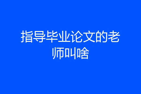 指导毕业论文的老师叫啥