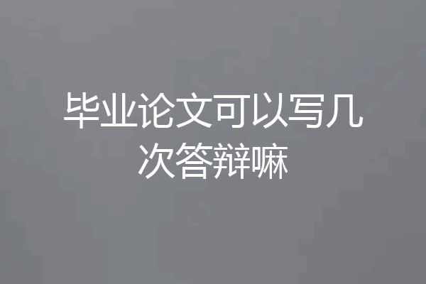 毕业论文可以写几次答辩嘛