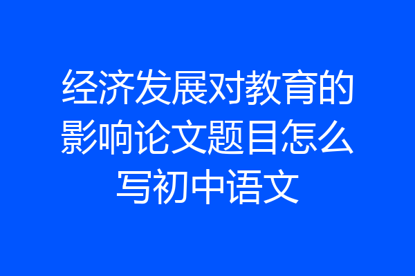 经济发展对教育的影响论文题目怎么写初中语文