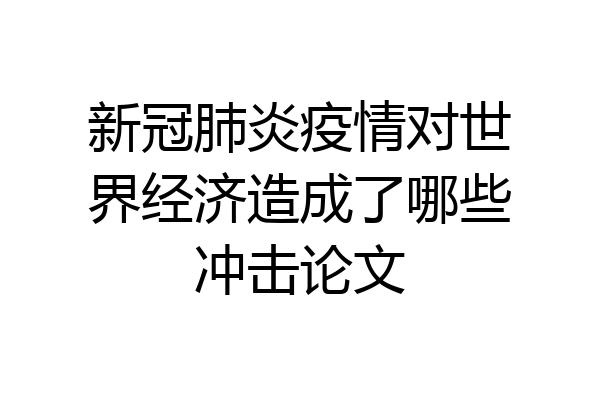 新冠肺炎疫情对世界经济造成了哪些冲击论文