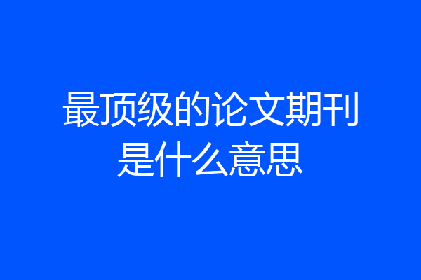 最顶级的论文期刊是什么意思