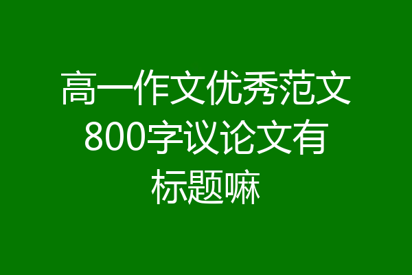 高一作文优秀范文800字议论文有标题嘛