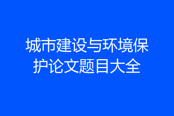 城市建设与环境保护论文题目大全