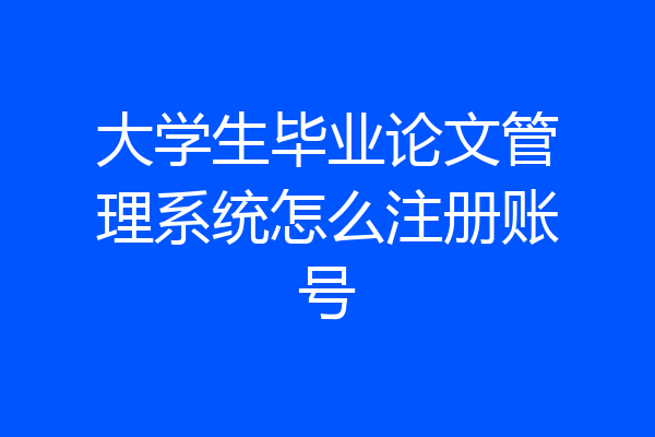 大学生毕业论文管理系统怎么注册账号