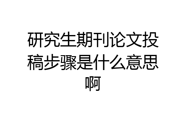 研究生期刊论文投稿步骤是什么意思啊