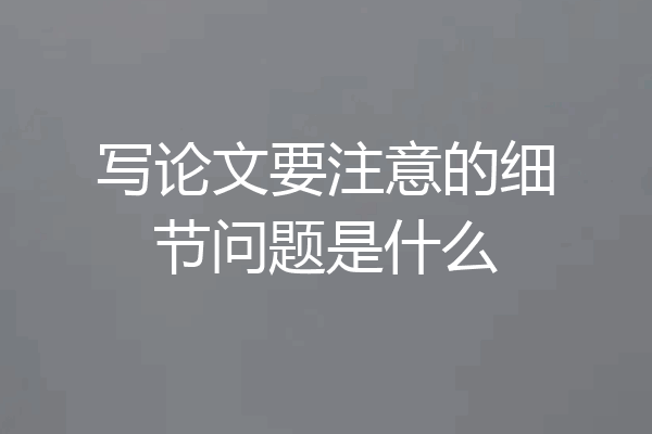 写论文要注意的细节问题是什么