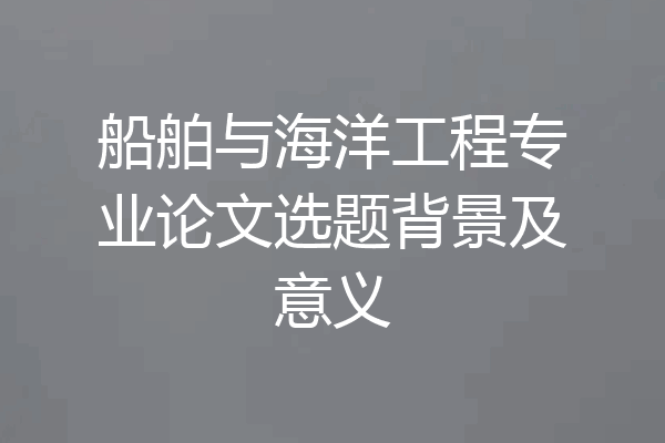 船舶与海洋工程专业论文选题背景及意义