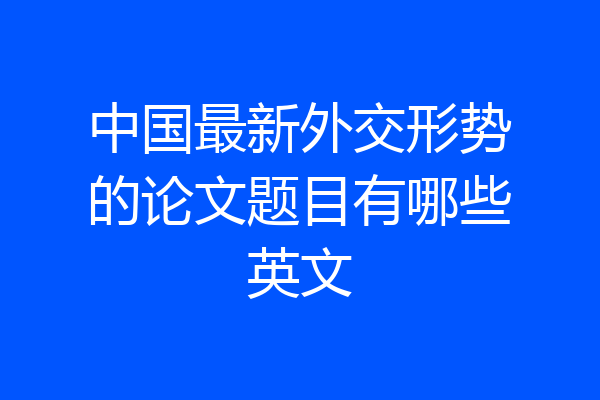 中国最新外交形势的论文题目有哪些英文