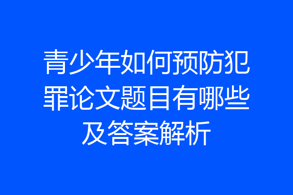 青少年如何预防犯罪论文题目有哪些及答案解析