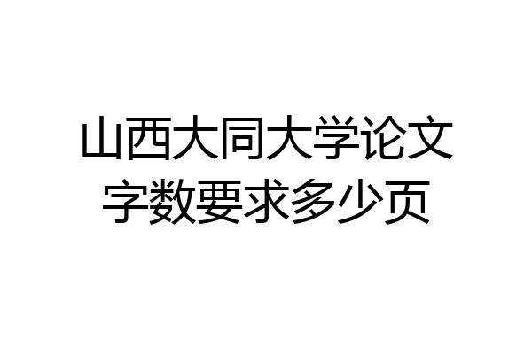 山西大同大学论文字数要求多少页