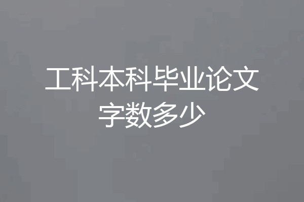 工科本科毕业论文字数多少