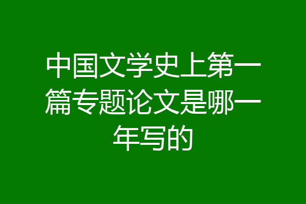 中国文学史上第一篇专题论文是哪一年写的