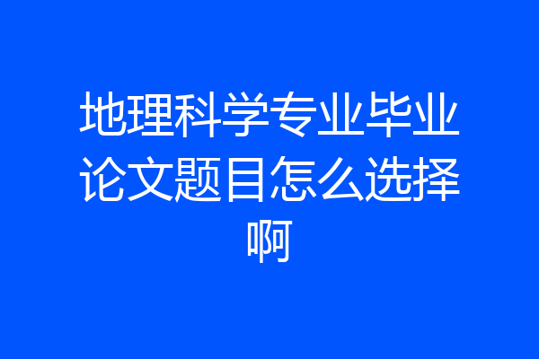 地理科学专业毕业论文题目怎么选择啊