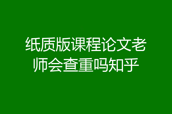 纸质版课程论文老师会查重吗知乎