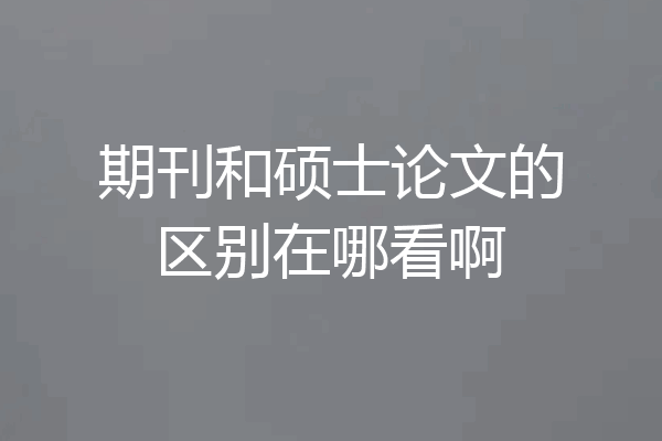 期刊和硕士论文的区别在哪看啊
