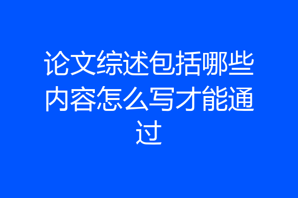 论文综述包括哪些内容怎么写才能通过