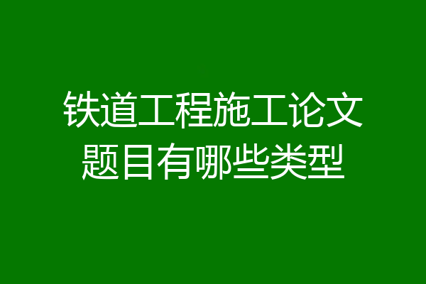铁道工程施工论文题目有哪些类型