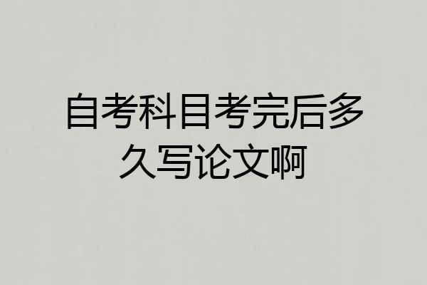 自考科目考完后多久写论文啊
