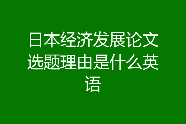 日本经济发展论文选题理由是什么英语