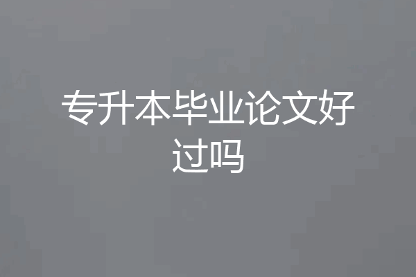 专升本毕业论文好过吗