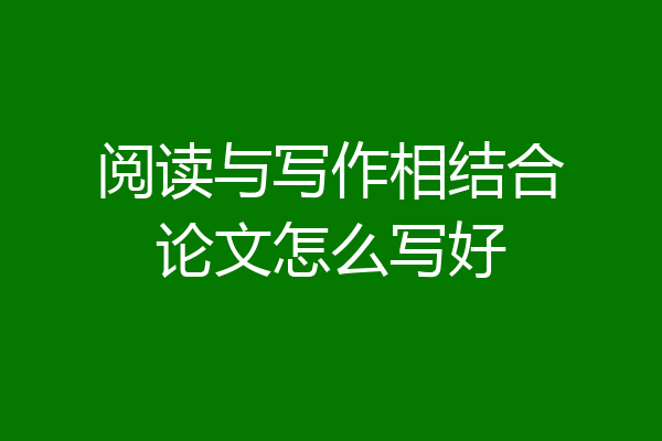 阅读与写作相结合论文怎么写好